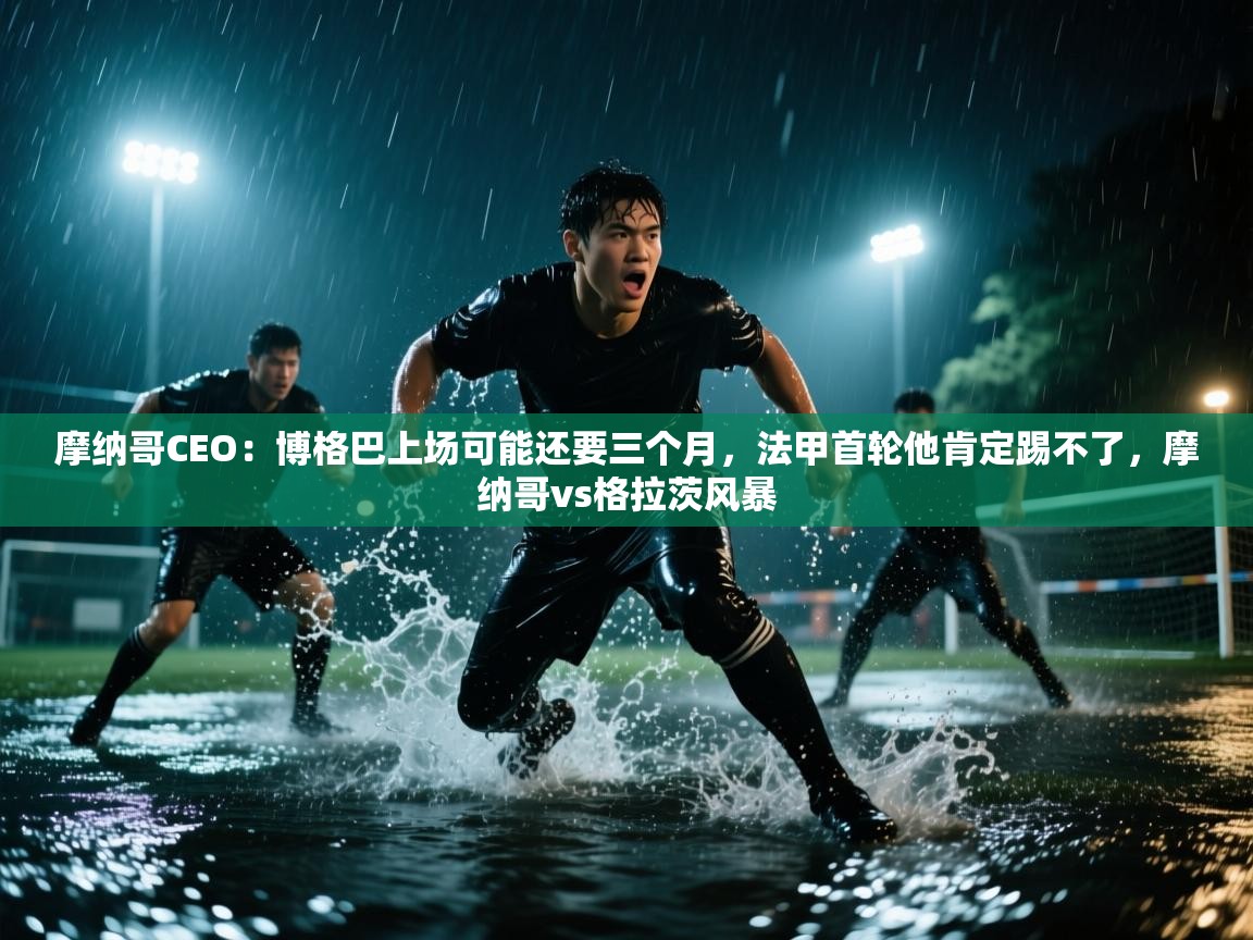 摩纳哥CEO：博格巴上场可能还要三个月，法甲首轮他肯定踢不了，摩纳哥vs格拉茨风暴  第2张