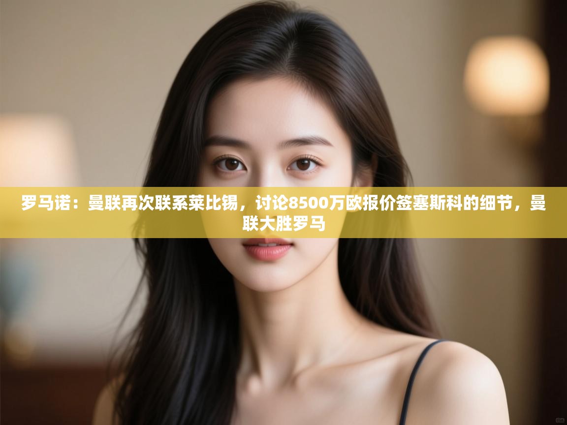 罗马诺：曼联再次联系莱比锡，讨论8500万欧报价签塞斯科的细节，曼联大胜罗马  第1张