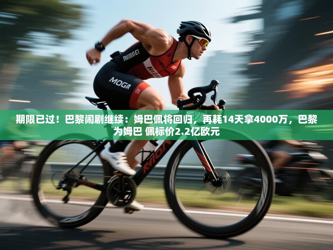 期限已过！巴黎闹剧继续：姆巴佩将回归，再耗14天拿4000万，巴黎为姆巴 佩标价2.2亿欧元  第1张