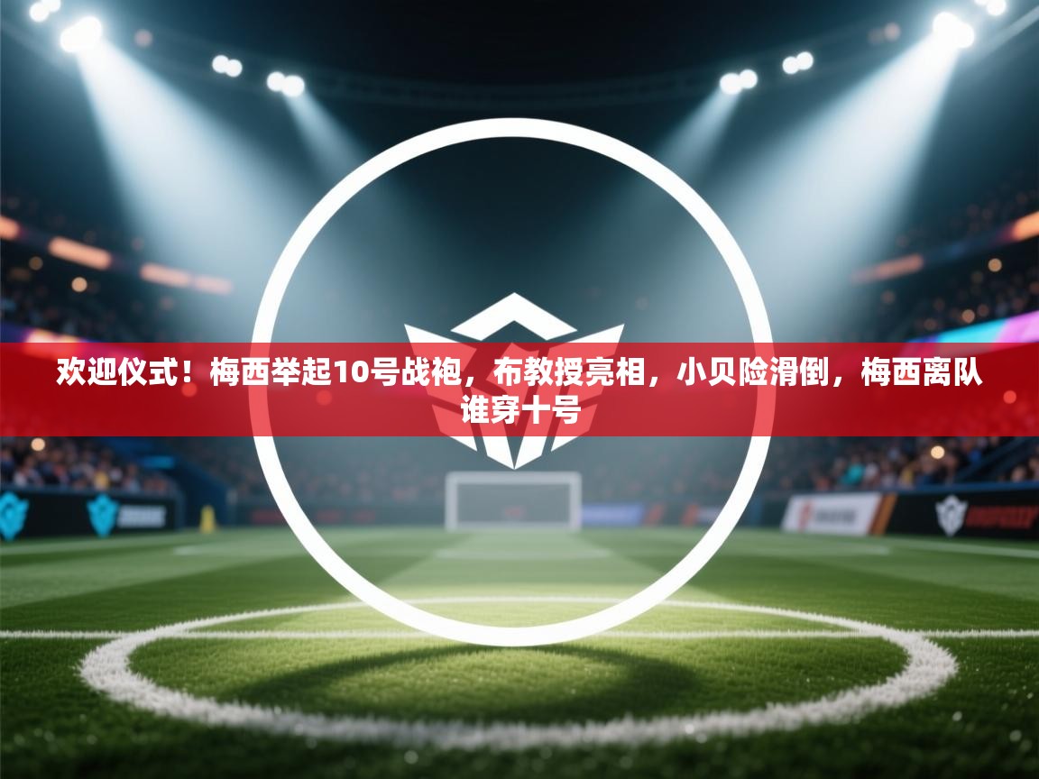 欢迎仪式!梅西举起10号战袍,布教授亮相,小贝险滑倒,梅西离队谁穿十号 第2张