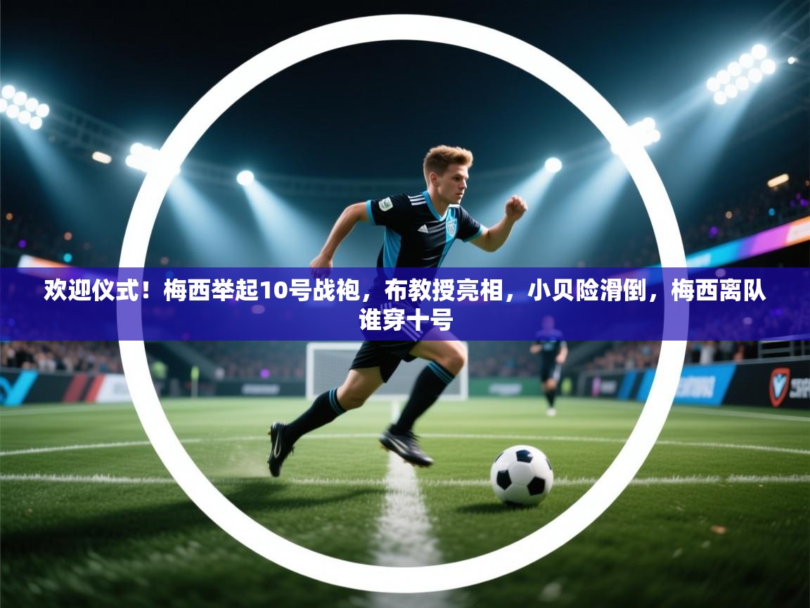 欢迎仪式!梅西举起10号战袍,布教授亮相,小贝险滑倒,梅西离队谁穿十号 第1张